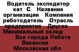 Водитель-экспедитор кат. С › Название организации ­ Компания-работодатель › Отрасль предприятия ­ Другое › Минимальный оклад ­ 55 000 - Все города Работа » Вакансии   . Московская обл.,Дзержинский г.